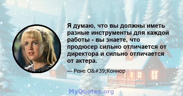 Я думаю, что вы должны иметь разные инструменты для каждой работы - вы знаете, что продюсер сильно отличается от директора и сильно отличается от актера.