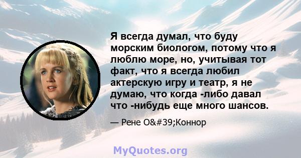 Я всегда думал, что буду морским биологом, потому что я люблю море, но, учитывая тот факт, что я всегда любил актерскую игру и театр, я не думаю, что когда -либо давал что -нибудь еще много шансов.