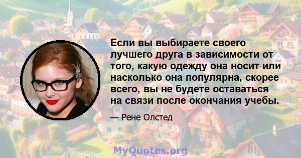 Если вы выбираете своего лучшего друга в зависимости от того, какую одежду она носит или насколько она популярна, скорее всего, вы не будете оставаться на связи после окончания учебы.