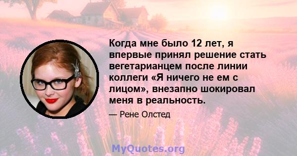 Когда мне было 12 лет, я впервые принял решение стать вегетарианцем после линии коллеги «Я ничего не ем с лицом», внезапно шокировал меня в реальность.