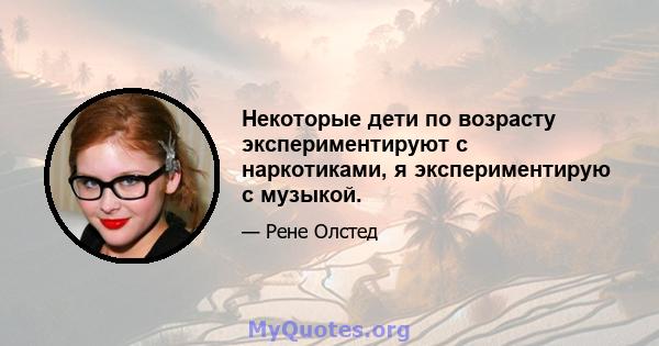 Некоторые дети по возрасту экспериментируют с наркотиками, я экспериментирую с музыкой.