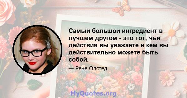 Самый большой ингредиент в лучшем другом - это тот, чьи действия вы уважаете и кем вы действительно можете быть собой.