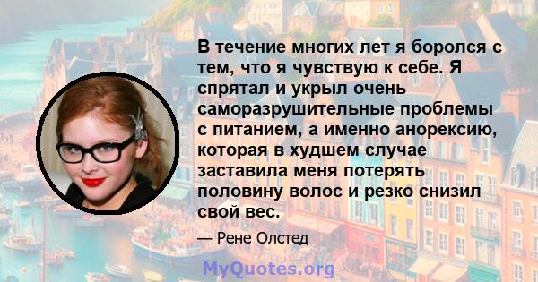 В течение многих лет я боролся с тем, что я чувствую к себе. Я спрятал и укрыл очень саморазрушительные проблемы с питанием, а именно анорексию, которая в худшем случае заставила меня потерять половину волос и резко