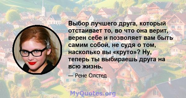 Выбор лучшего друга, который отстаивает то, во что она верит, верен себе и позволяет вам быть самим собой, не судя о том, насколько вы «круто»? Ну, теперь ты выбираешь друга на всю жизнь.