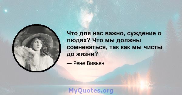 Что для нас важно, суждение о людях? Что мы должны сомневаться, так как мы чисты до жизни?