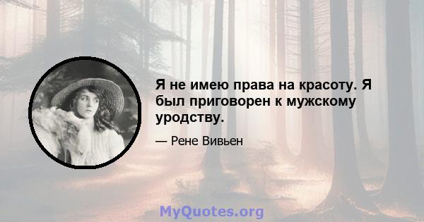 Я не имею права на красоту. Я был приговорен к мужскому уродству.