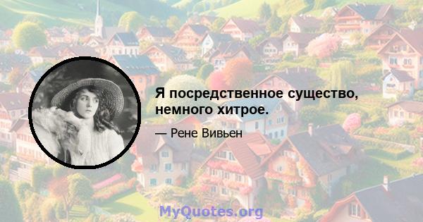 Я посредственное существо, немного хитрое.