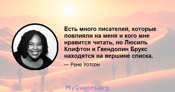 Есть много писателей, которые повлияли на меня и кого мне нравится читать, но Люсиль Клифтон и Гвендолин Брукс находятся на вершине списка.