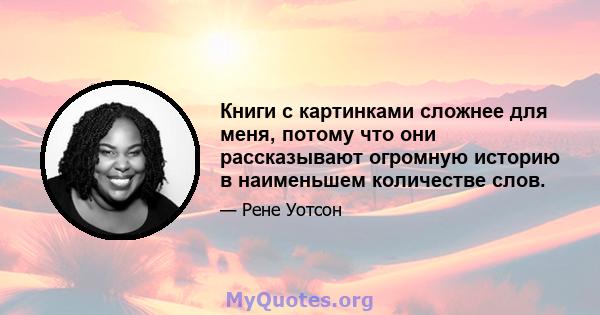 Книги с картинками сложнее для меня, потому что они рассказывают огромную историю в наименьшем количестве слов.