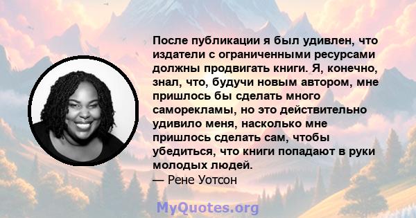 После публикации я был удивлен, что издатели с ограниченными ресурсами должны продвигать книги. Я, конечно, знал, что, будучи новым автором, мне пришлось бы сделать много саморекламы, но это действительно удивило меня,