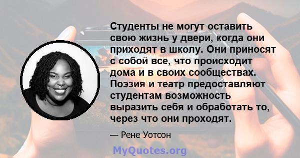 Студенты не могут оставить свою жизнь у двери, когда они приходят в школу. Они приносят с собой все, что происходит дома и в своих сообществах. Поэзия и театр предоставляют студентам возможность выразить себя и