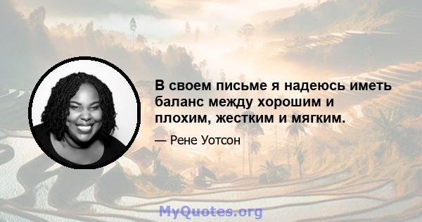 В своем письме я надеюсь иметь баланс между хорошим и плохим, жестким и мягким.