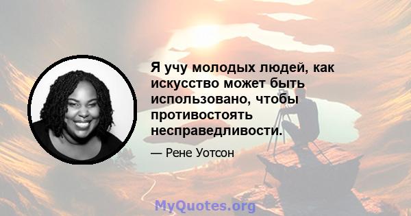 Я учу молодых людей, как искусство может быть использовано, чтобы противостоять несправедливости.