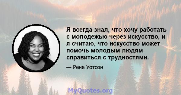 Я всегда знал, что хочу работать с молодежью через искусство, и я считаю, что искусство может помочь молодым людям справиться с трудностями.