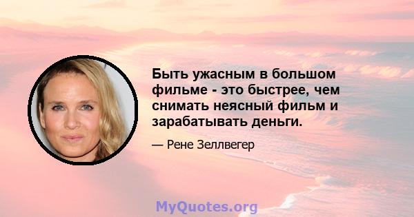 Быть ужасным в большом фильме - это быстрее, чем снимать неясный фильм и зарабатывать деньги.