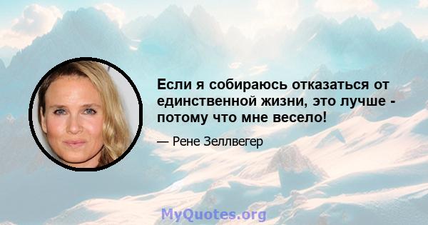 Если я собираюсь отказаться от единственной жизни, это лучше - потому что мне весело!