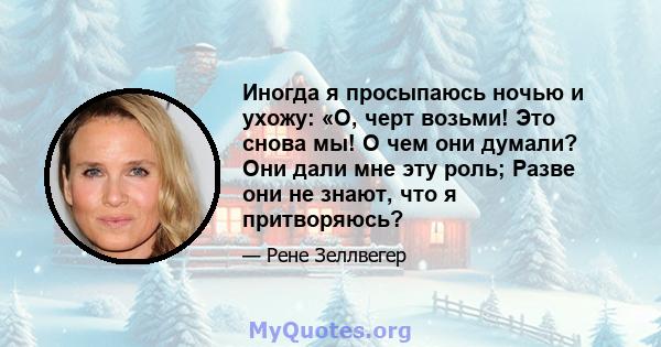 Иногда я просыпаюсь ночью и ухожу: «О, черт возьми! Это снова мы! О чем они думали? Они дали мне эту роль; Разве они не знают, что я притворяюсь?