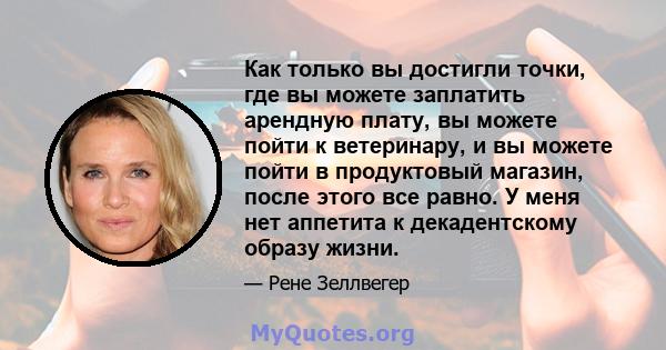 Как только вы достигли точки, где вы можете заплатить арендную плату, вы можете пойти к ветеринару, и вы можете пойти в продуктовый магазин, после этого все равно. У меня нет аппетита к декадентскому образу жизни.