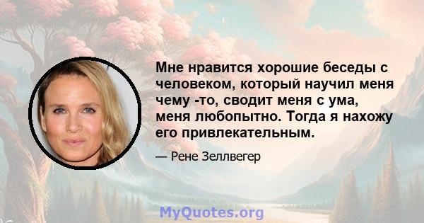 Мне нравится хорошие беседы с человеком, который научил меня чему -то, сводит меня с ума, меня любопытно. Тогда я нахожу его привлекательным.