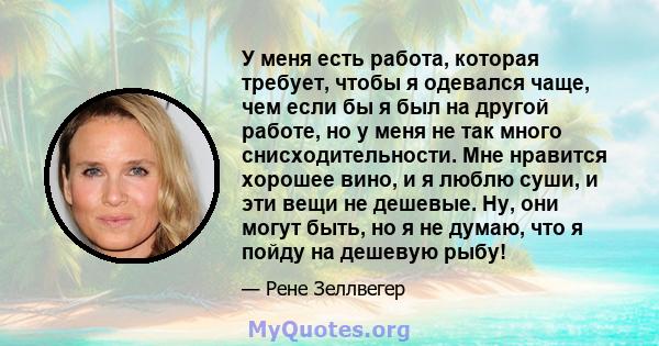 У меня есть работа, которая требует, чтобы я одевался чаще, чем если бы я был на другой работе, но у меня не так много снисходительности. Мне нравится хорошее вино, и я люблю суши, и эти вещи не дешевые. Ну, они могут