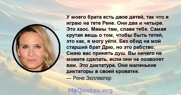 У моего брата есть двое детей, так что я играю на тете Рене. Они два и четыре. Это хаос. Мамы там, слава тебе. Самая крутая вещь о том, чтобы быть тетей, это как, я могу уйти. Без обид на мой старший брат Дрю, но это