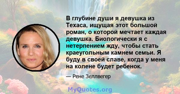 В глубине души я девушка из Техаса, ищущая этот большой роман, о которой мечтает каждая девушка. Биологически я с нетерпением жду, чтобы стать краеугольным камнем семьи. Я буду в своей славе, когда у меня на колене