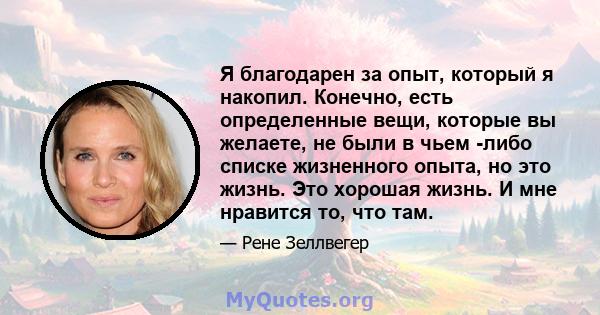 Я благодарен за опыт, который я накопил. Конечно, есть определенные вещи, которые вы желаете, не были в чьем -либо списке жизненного опыта, но это жизнь. Это хорошая жизнь. И мне нравится то, что там.