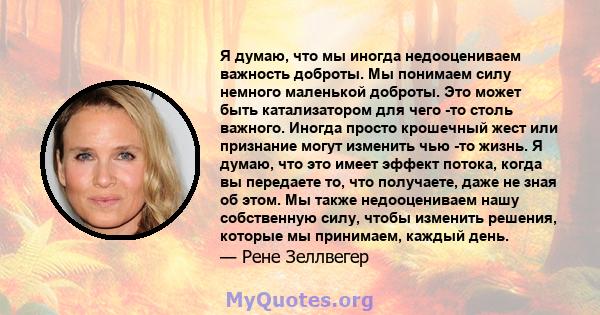 Я думаю, что мы иногда недооцениваем важность доброты. Мы понимаем силу немного маленькой доброты. Это может быть катализатором для чего -то столь важного. Иногда просто крошечный жест или признание могут изменить чью