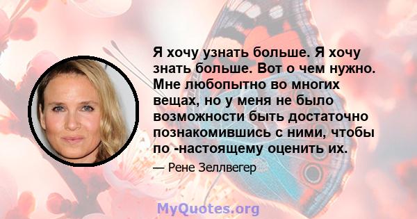 Я хочу узнать больше. Я хочу знать больше. Вот о чем нужно. Мне любопытно во многих вещах, но у меня не было возможности быть достаточно познакомившись с ними, чтобы по -настоящему оценить их.