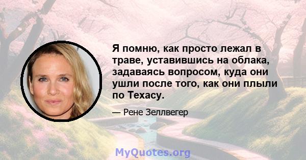 Я помню, как просто лежал в траве, уставившись на облака, задаваясь вопросом, куда они ушли после того, как они плыли по Техасу.