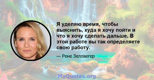 Я уделяю время, чтобы выяснить, куда я хочу пойти и что я хочу сделать дальше. В этой работе вы так определяете свою работу.