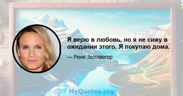 Я верю в любовь, но я не сижу в ожидании этого. Я покупаю дома.