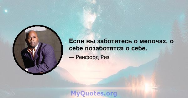 Если вы заботитесь о мелочах, о себе позаботятся о себе.