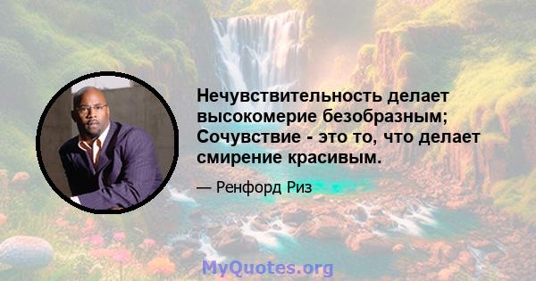 Нечувствительность делает высокомерие безобразным; Сочувствие - это то, что делает смирение красивым.