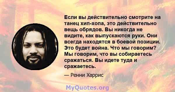 Если вы действительно смотрите на танец хип-хопа, это действительно вещь обрядов. Вы никогда не видите, как выпускаются руки. Они всегда находятся в боевой позиции. Это будет война. Что мы говорим? Мы говорим, что вы