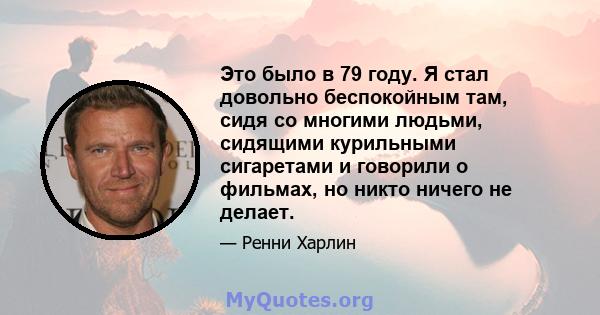 Это было в 79 году. Я стал довольно беспокойным там, сидя со многими людьми, сидящими курильными сигаретами и говорили о фильмах, но никто ничего не делает.