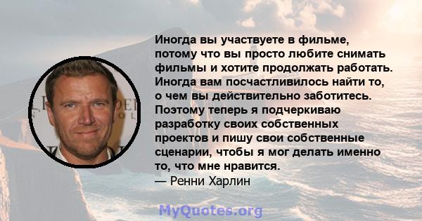 Иногда вы участвуете в фильме, потому что вы просто любите снимать фильмы и хотите продолжать работать. Иногда вам посчастливилось найти то, о чем вы действительно заботитесь. Поэтому теперь я подчеркиваю разработку