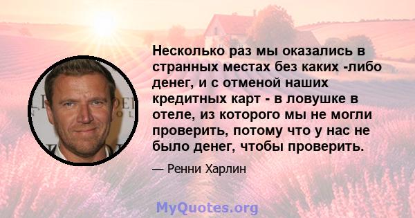 Несколько раз мы оказались в странных местах без каких -либо денег, и с отменой наших кредитных карт - в ловушке в отеле, из которого мы не могли проверить, потому что у нас не было денег, чтобы проверить.