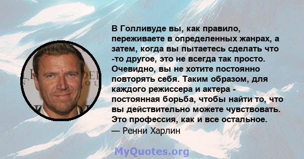 В Голливуде вы, как правило, переживаете в определенных жанрах, а затем, когда вы пытаетесь сделать что -то другое, это не всегда так просто. Очевидно, вы не хотите постоянно повторять себя. Таким образом, для каждого