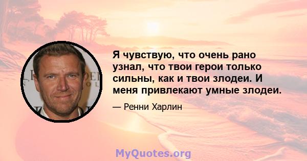 Я чувствую, что очень рано узнал, что твои герои только сильны, как и твои злодеи. И меня привлекают умные злодеи.