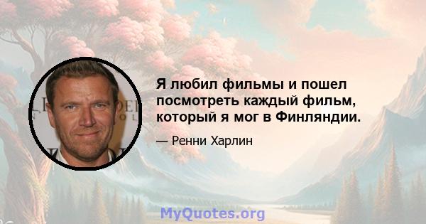 Я любил фильмы и пошел посмотреть каждый фильм, который я мог в Финляндии.