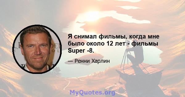 Я снимал фильмы, когда мне было около 12 лет - фильмы Super -8.