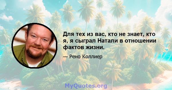 Для тех из вас, кто не знает, кто я, я сыграл Натали в отношении фактов жизни.