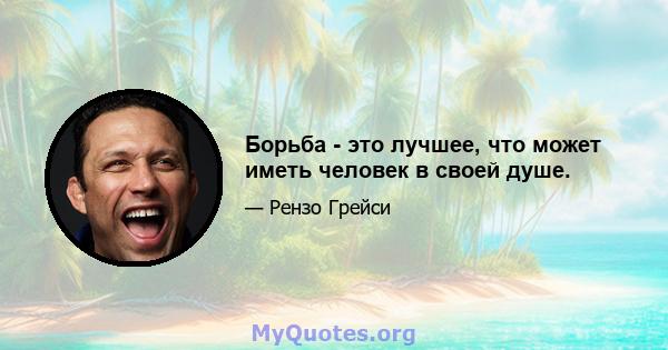 Борьба - это лучшее, что может иметь человек в своей душе.