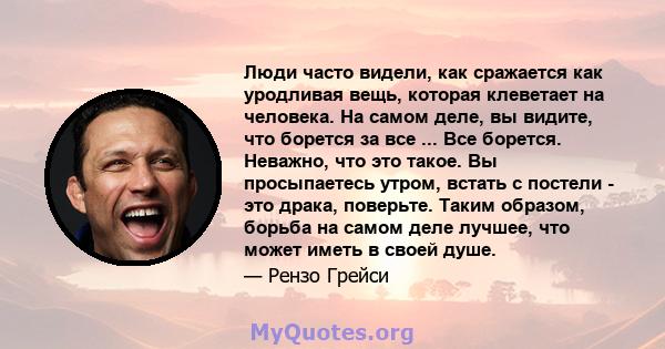 Люди часто видели, как сражается как уродливая вещь, которая клеветает на человека. На самом деле, вы видите, что борется за все ... Все борется. Неважно, что это такое. Вы просыпаетесь утром, встать с постели - это