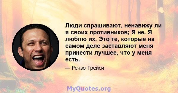 Люди спрашивают, ненавижу ли я своих противников; Я не. Я люблю их. Это те, которые на самом деле заставляют меня принести лучшее, что у меня есть.