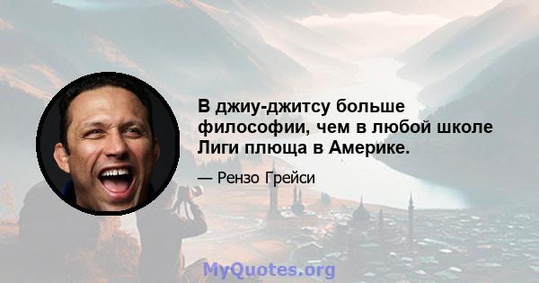 В джиу-джитсу больше философии, чем в любой школе Лиги плюща в Америке.