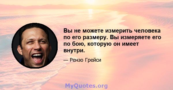 Вы не можете измерить человека по его размеру. Вы измеряете его по бою, которую он имеет внутри.