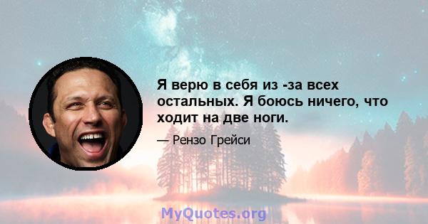 Я верю в себя из -за всех остальных. Я боюсь ничего, что ходит на две ноги.