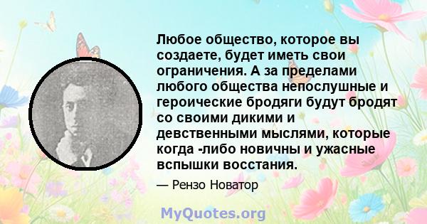 Любое общество, которое вы создаете, будет иметь свои ограничения. А за пределами любого общества непослушные и героические бродяги будут бродят со своими дикими и девственными мыслями, которые когда -либо новичны и